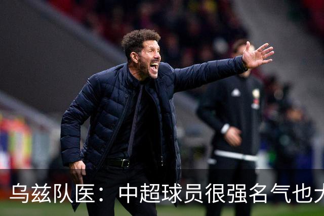 乌兹队医：中超球员很强名气也大；不解卡帅为何在意大利不受认可