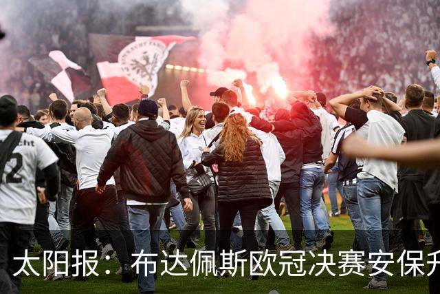 太阳报：布达佩斯欧冠决赛安保升级，近4000名警务人员执勤