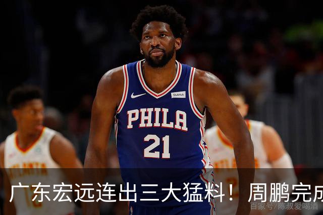 广东宏远连出三大猛料！周鹏完成签约，徐杰升任副队长，朱芳雨正式组建新队