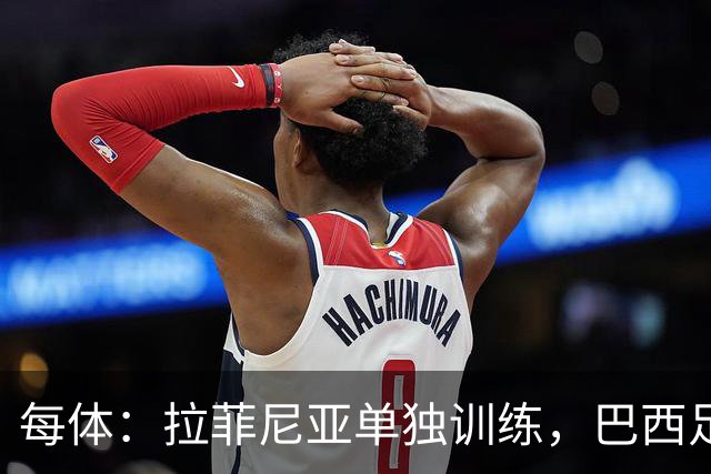 每体：拉菲尼亚单独训练，巴西足协表示这只是出于负荷管理考量