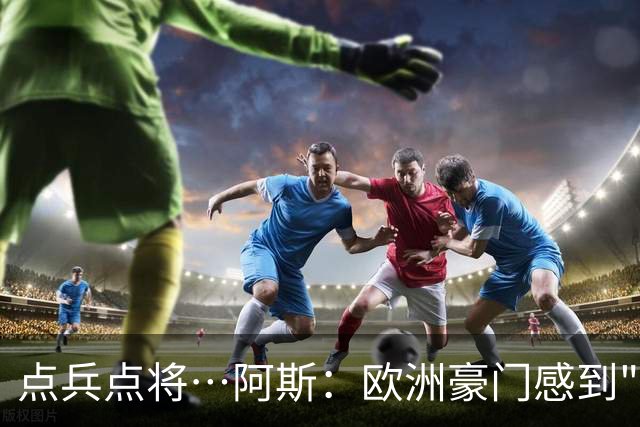 点兵点将…阿斯：欧洲豪门感到"紧张" 等弗洛伦蒂诺1.5亿欧报价谁