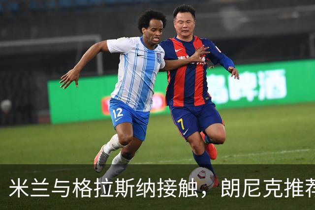 米兰与格拉斯纳接触，朗尼克推荐或成关键