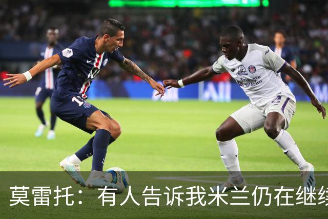 莫雷托：有人告诉我米兰仍在继续追求克勒舍，看看是否会有进展