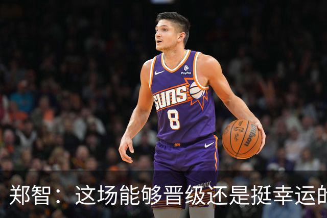 郑智：这场能够晋级还是挺幸运的，球队的表现没有达到最好的状态