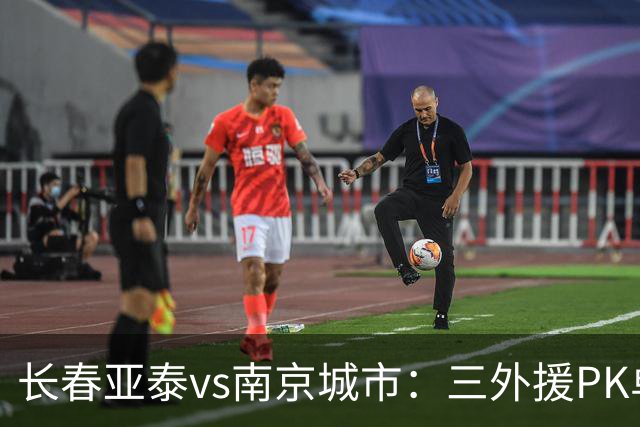 长春亚泰vs南京城市：三外援PK单外援；王维朴、周大地首发