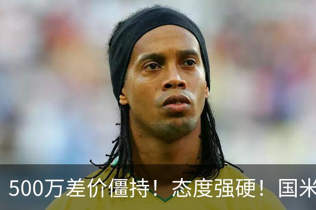 500万差价僵持！态度强硬！国米拒尤文互换，英超套现暗藏引援密码